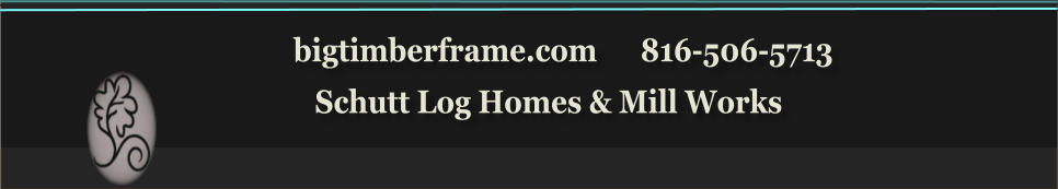 bigtimberframe.com      816-506-5713               Schutt Log Homes & Mill Works