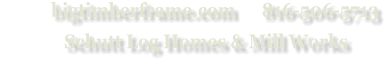 bigtimberframe.com      816-506-5713               Schutt Log Homes & Mill Works