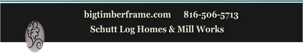 bigtimberframe.com      816-506-5713               Schutt Log Homes & Mill Works