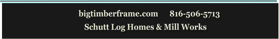 bigtimberframe.com      816-506-5713               Schutt Log Homes & Mill Works